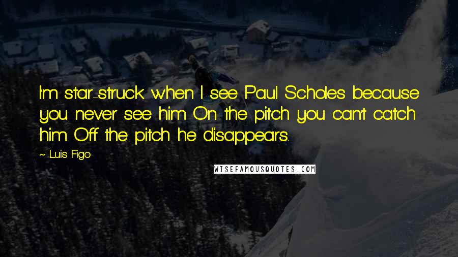 Luis Figo Quotes: I'm star-struck when I see Paul Scholes because you never see him. On the pitch you can't catch him. Off the pitch he disappears.