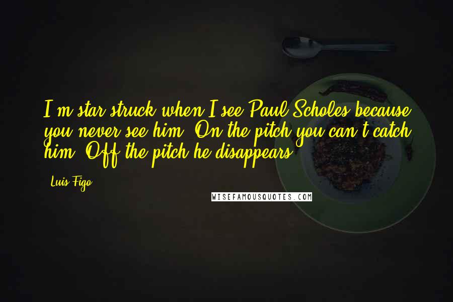 Luis Figo Quotes: I'm star-struck when I see Paul Scholes because you never see him. On the pitch you can't catch him. Off the pitch he disappears.