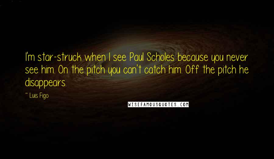 Luis Figo Quotes: I'm star-struck when I see Paul Scholes because you never see him. On the pitch you can't catch him. Off the pitch he disappears.