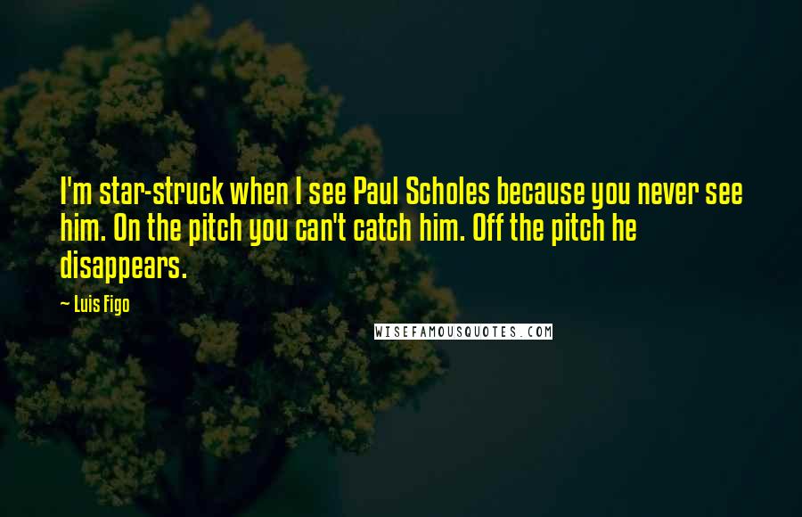 Luis Figo Quotes: I'm star-struck when I see Paul Scholes because you never see him. On the pitch you can't catch him. Off the pitch he disappears.