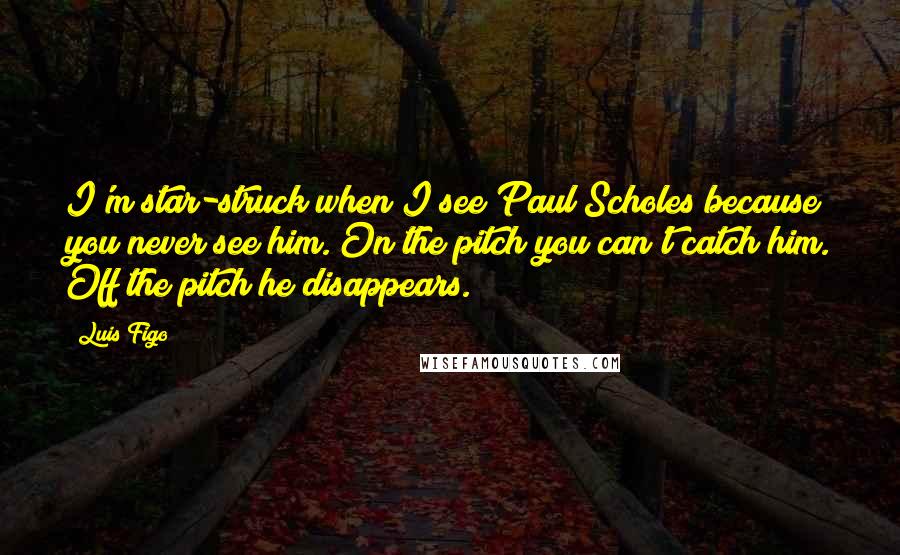 Luis Figo Quotes: I'm star-struck when I see Paul Scholes because you never see him. On the pitch you can't catch him. Off the pitch he disappears.