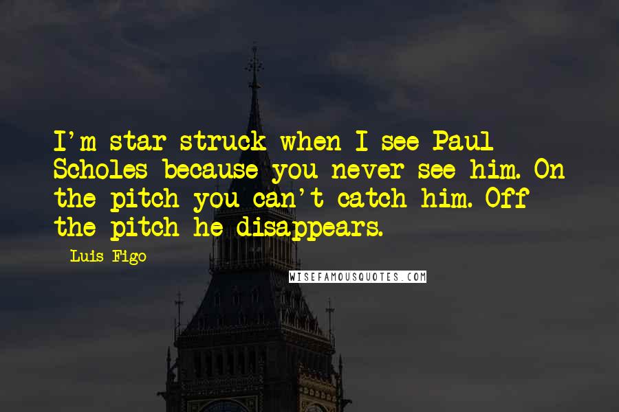 Luis Figo Quotes: I'm star-struck when I see Paul Scholes because you never see him. On the pitch you can't catch him. Off the pitch he disappears.