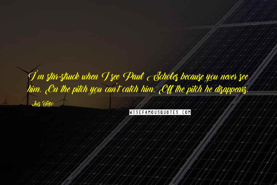 Luis Figo Quotes: I'm star-struck when I see Paul Scholes because you never see him. On the pitch you can't catch him. Off the pitch he disappears.