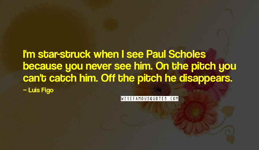 Luis Figo Quotes: I'm star-struck when I see Paul Scholes because you never see him. On the pitch you can't catch him. Off the pitch he disappears.