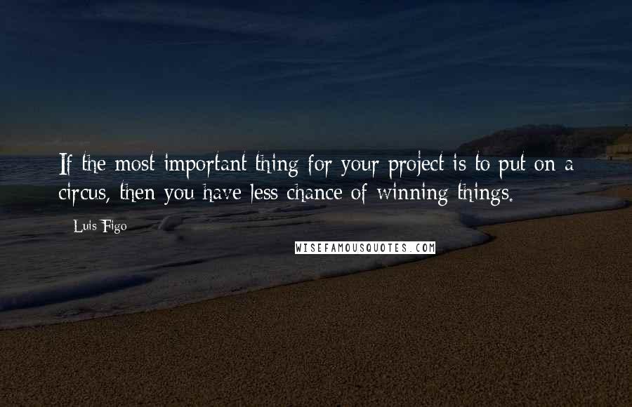 Luis Figo Quotes: If the most important thing for your project is to put on a circus, then you have less chance of winning things.