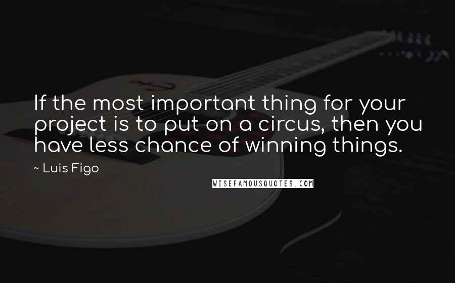 Luis Figo Quotes: If the most important thing for your project is to put on a circus, then you have less chance of winning things.