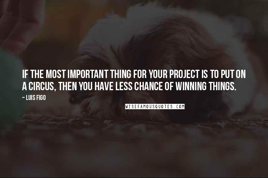 Luis Figo Quotes: If the most important thing for your project is to put on a circus, then you have less chance of winning things.