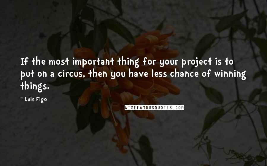 Luis Figo Quotes: If the most important thing for your project is to put on a circus, then you have less chance of winning things.