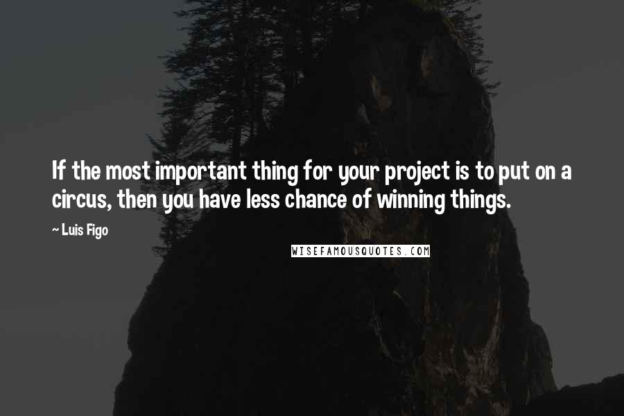 Luis Figo Quotes: If the most important thing for your project is to put on a circus, then you have less chance of winning things.