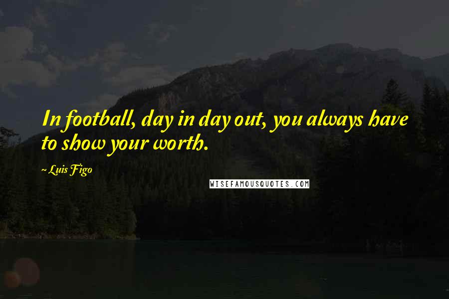 Luis Figo Quotes: In football, day in day out, you always have to show your worth.