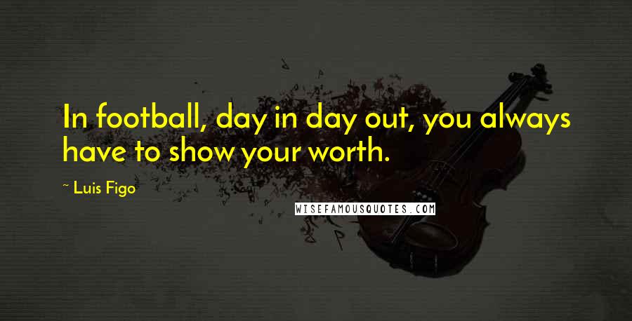 Luis Figo Quotes: In football, day in day out, you always have to show your worth.