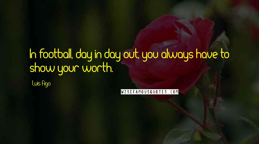 Luis Figo Quotes: In football, day in day out, you always have to show your worth.