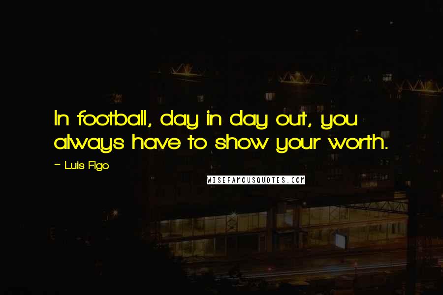 Luis Figo Quotes: In football, day in day out, you always have to show your worth.