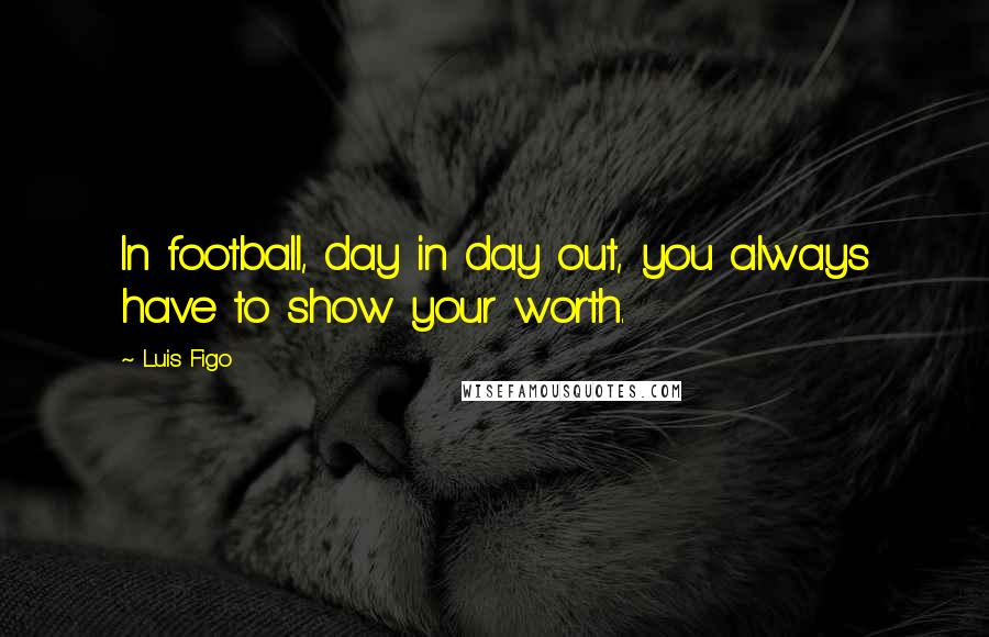 Luis Figo Quotes: In football, day in day out, you always have to show your worth.