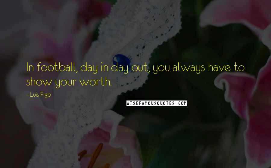 Luis Figo Quotes: In football, day in day out, you always have to show your worth.