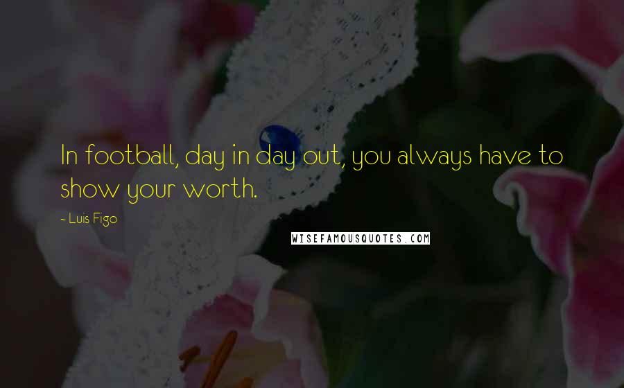 Luis Figo Quotes: In football, day in day out, you always have to show your worth.