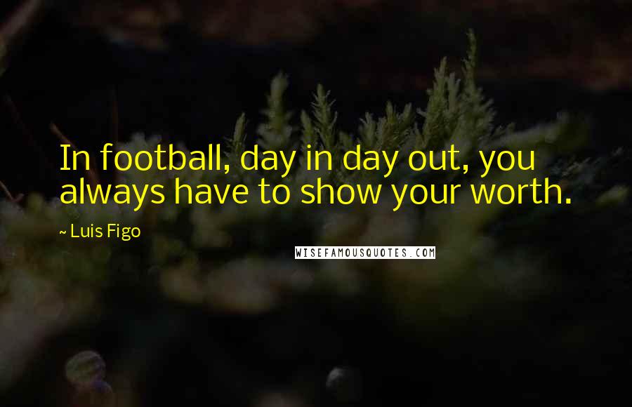 Luis Figo Quotes: In football, day in day out, you always have to show your worth.