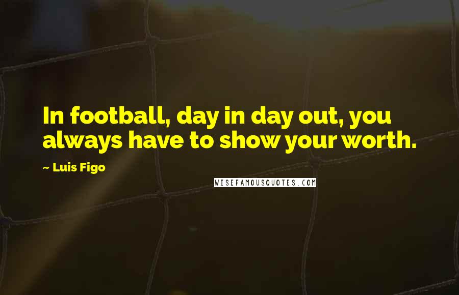 Luis Figo Quotes: In football, day in day out, you always have to show your worth.