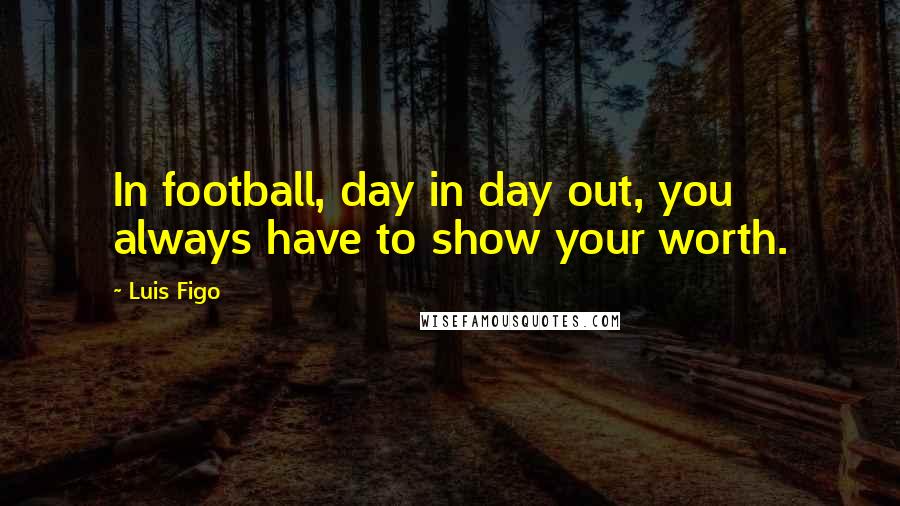 Luis Figo Quotes: In football, day in day out, you always have to show your worth.