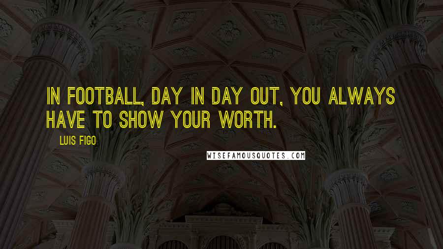 Luis Figo Quotes: In football, day in day out, you always have to show your worth.