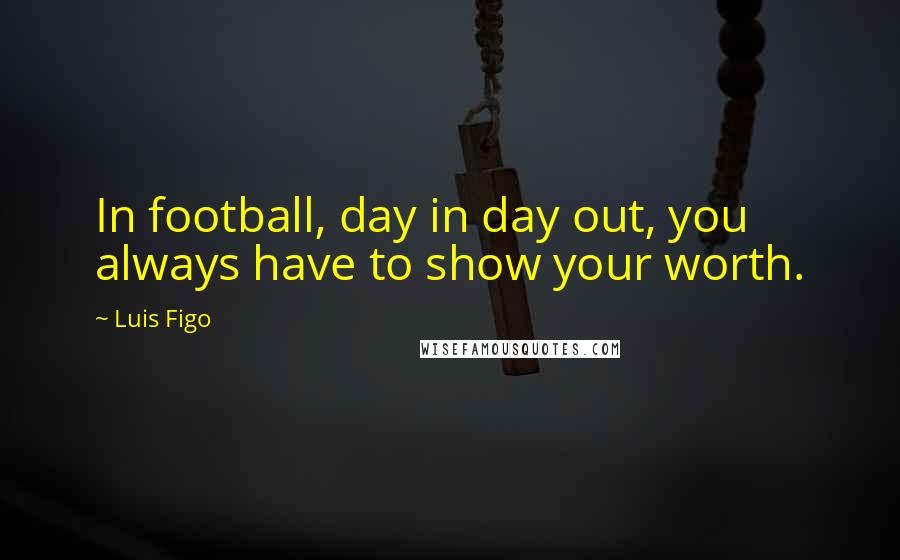 Luis Figo Quotes: In football, day in day out, you always have to show your worth.