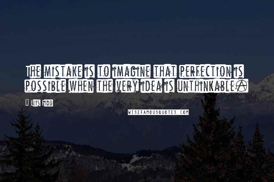 Luis Figo Quotes: The mistake is to imagine that perfection is possible when the very idea is unthinkable.