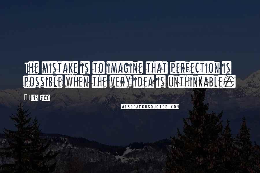 Luis Figo Quotes: The mistake is to imagine that perfection is possible when the very idea is unthinkable.