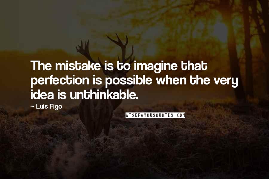 Luis Figo Quotes: The mistake is to imagine that perfection is possible when the very idea is unthinkable.