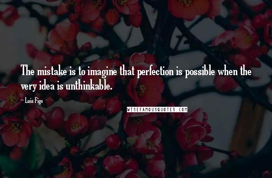 Luis Figo Quotes: The mistake is to imagine that perfection is possible when the very idea is unthinkable.