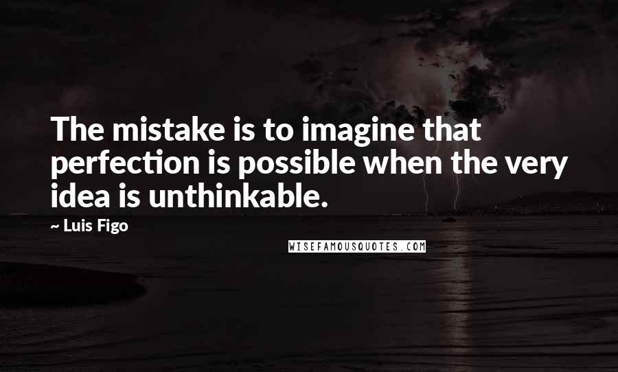 Luis Figo Quotes: The mistake is to imagine that perfection is possible when the very idea is unthinkable.