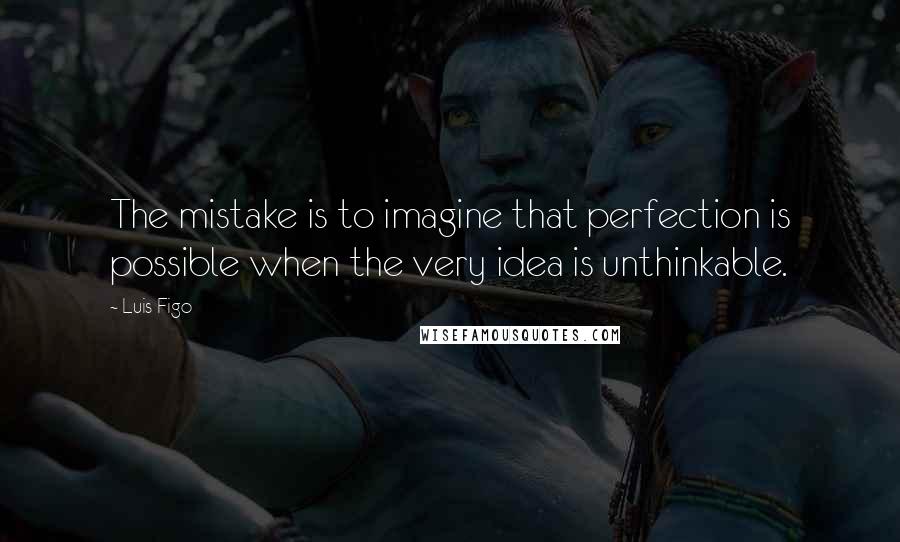 Luis Figo Quotes: The mistake is to imagine that perfection is possible when the very idea is unthinkable.