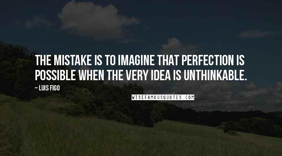 Luis Figo Quotes: The mistake is to imagine that perfection is possible when the very idea is unthinkable.