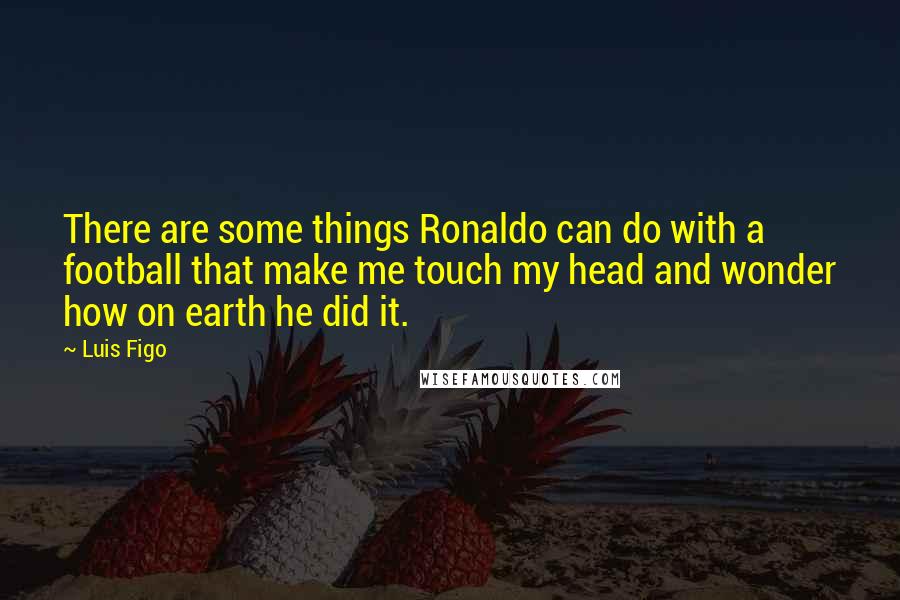 Luis Figo Quotes: There are some things Ronaldo can do with a football that make me touch my head and wonder how on earth he did it.