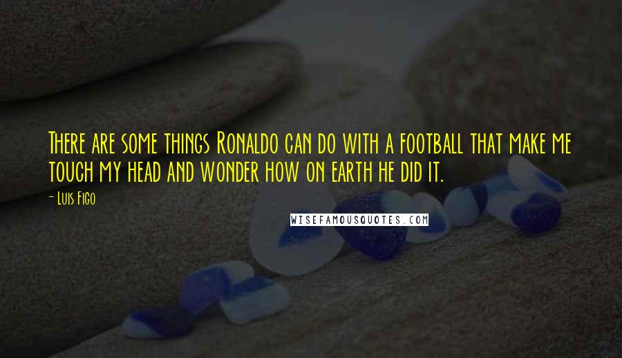 Luis Figo Quotes: There are some things Ronaldo can do with a football that make me touch my head and wonder how on earth he did it.