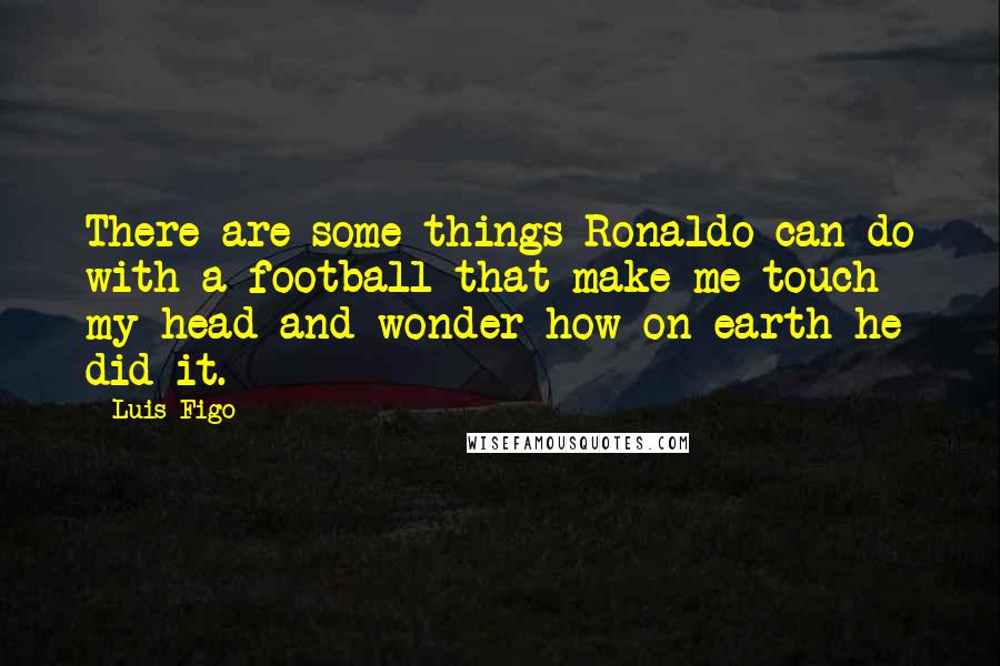 Luis Figo Quotes: There are some things Ronaldo can do with a football that make me touch my head and wonder how on earth he did it.