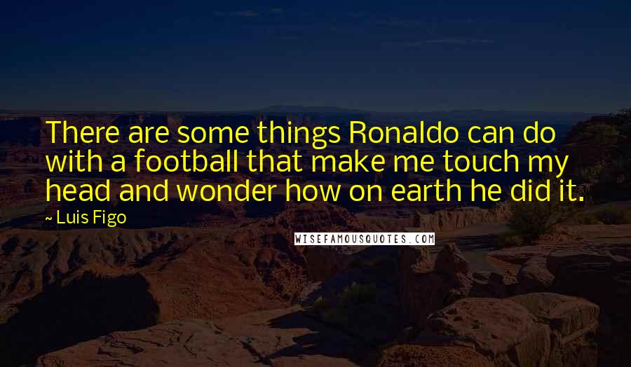 Luis Figo Quotes: There are some things Ronaldo can do with a football that make me touch my head and wonder how on earth he did it.