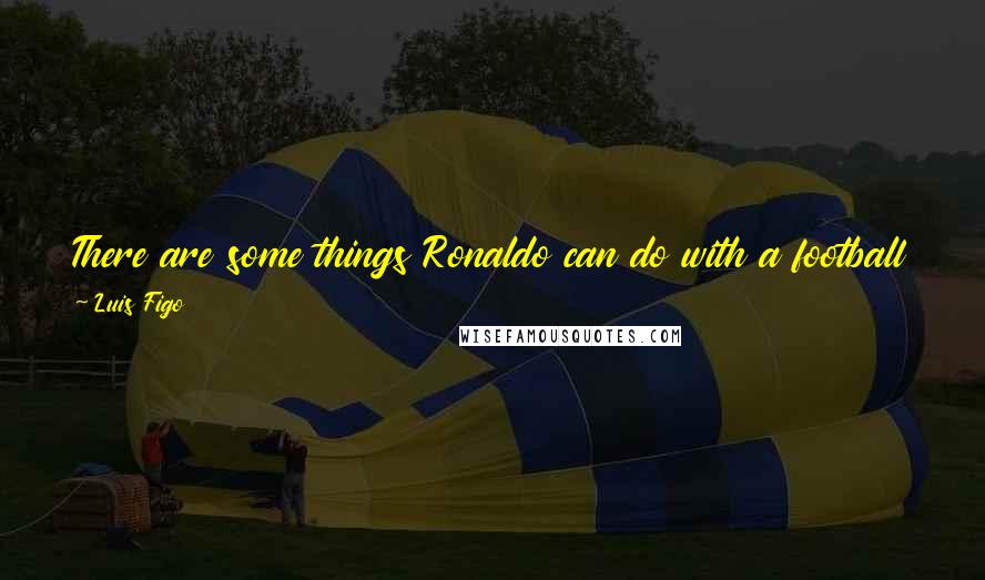 Luis Figo Quotes: There are some things Ronaldo can do with a football that make me touch my head and wonder how on earth he did it.