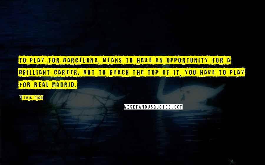 Luis Figo Quotes: To play for Barcelona, means to have an opportunity for a brilliant career. But to reach the top of it, you have to play for Real Madrid.