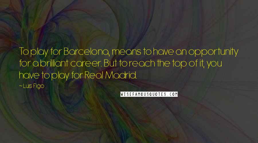 Luis Figo Quotes: To play for Barcelona, means to have an opportunity for a brilliant career. But to reach the top of it, you have to play for Real Madrid.