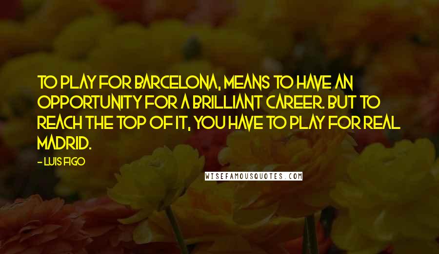 Luis Figo Quotes: To play for Barcelona, means to have an opportunity for a brilliant career. But to reach the top of it, you have to play for Real Madrid.