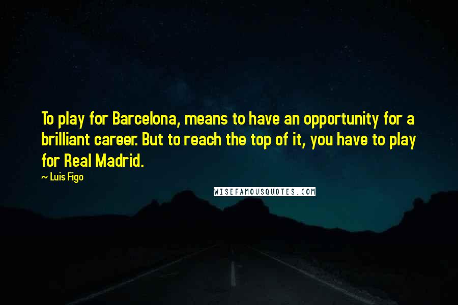 Luis Figo Quotes: To play for Barcelona, means to have an opportunity for a brilliant career. But to reach the top of it, you have to play for Real Madrid.