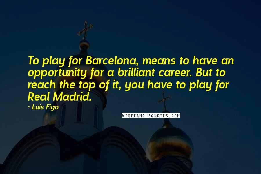 Luis Figo Quotes: To play for Barcelona, means to have an opportunity for a brilliant career. But to reach the top of it, you have to play for Real Madrid.