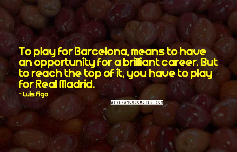 Luis Figo Quotes: To play for Barcelona, means to have an opportunity for a brilliant career. But to reach the top of it, you have to play for Real Madrid.