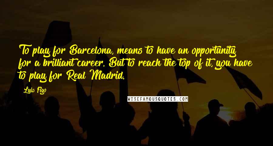 Luis Figo Quotes: To play for Barcelona, means to have an opportunity for a brilliant career. But to reach the top of it, you have to play for Real Madrid.