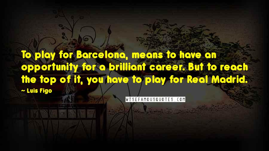 Luis Figo Quotes: To play for Barcelona, means to have an opportunity for a brilliant career. But to reach the top of it, you have to play for Real Madrid.