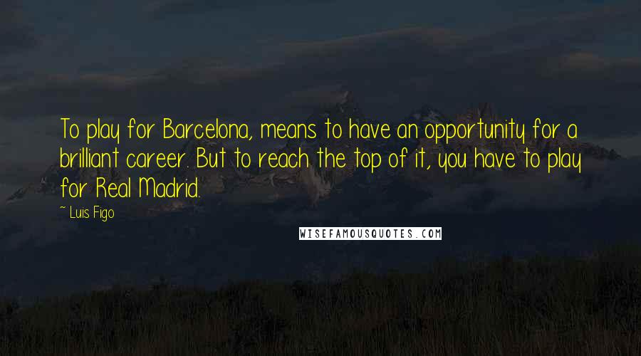 Luis Figo Quotes: To play for Barcelona, means to have an opportunity for a brilliant career. But to reach the top of it, you have to play for Real Madrid.