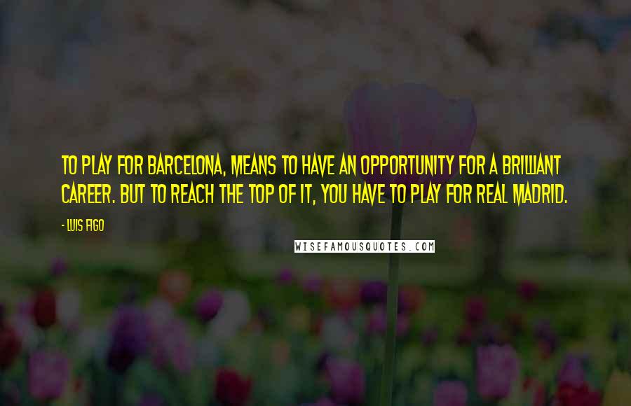 Luis Figo Quotes: To play for Barcelona, means to have an opportunity for a brilliant career. But to reach the top of it, you have to play for Real Madrid.