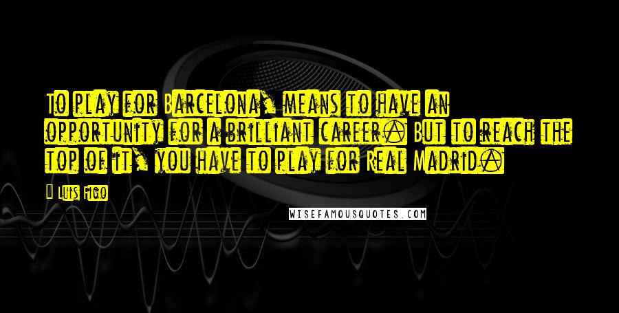 Luis Figo Quotes: To play for Barcelona, means to have an opportunity for a brilliant career. But to reach the top of it, you have to play for Real Madrid.