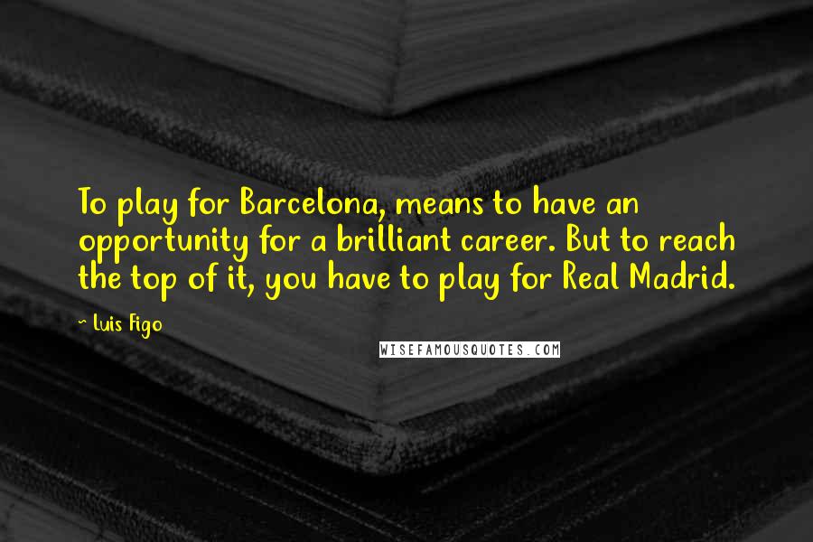 Luis Figo Quotes: To play for Barcelona, means to have an opportunity for a brilliant career. But to reach the top of it, you have to play for Real Madrid.