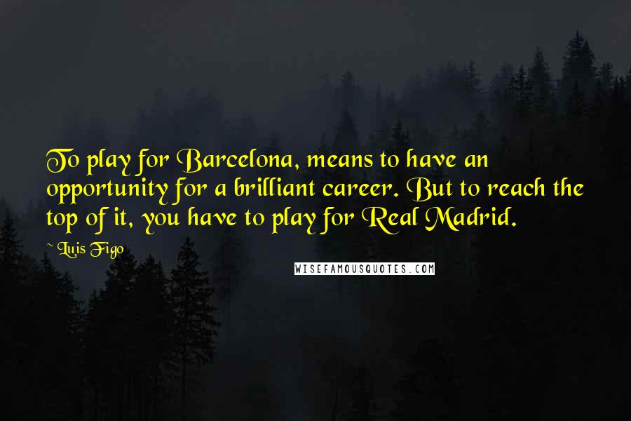 Luis Figo Quotes: To play for Barcelona, means to have an opportunity for a brilliant career. But to reach the top of it, you have to play for Real Madrid.